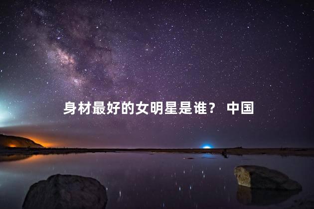 身材最好的女明星是谁？ 中国